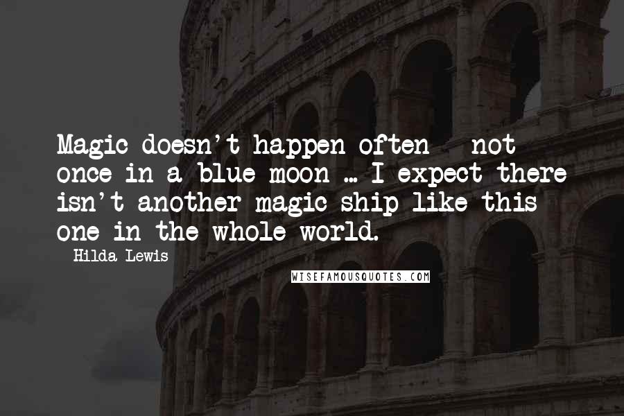 Hilda Lewis Quotes: Magic doesn't happen often - not once in a blue moon ... I expect there isn't another magic ship like this one in the whole world.