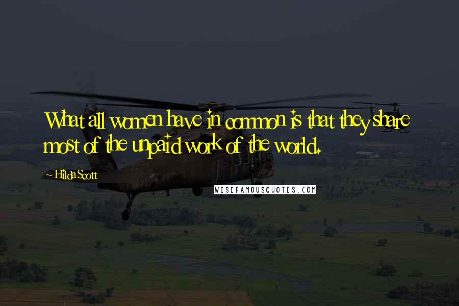 Hilda Scott Quotes: What all women have in common is that they share most of the unpaid work of the world.