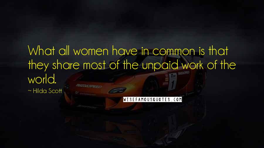 Hilda Scott Quotes: What all women have in common is that they share most of the unpaid work of the world.