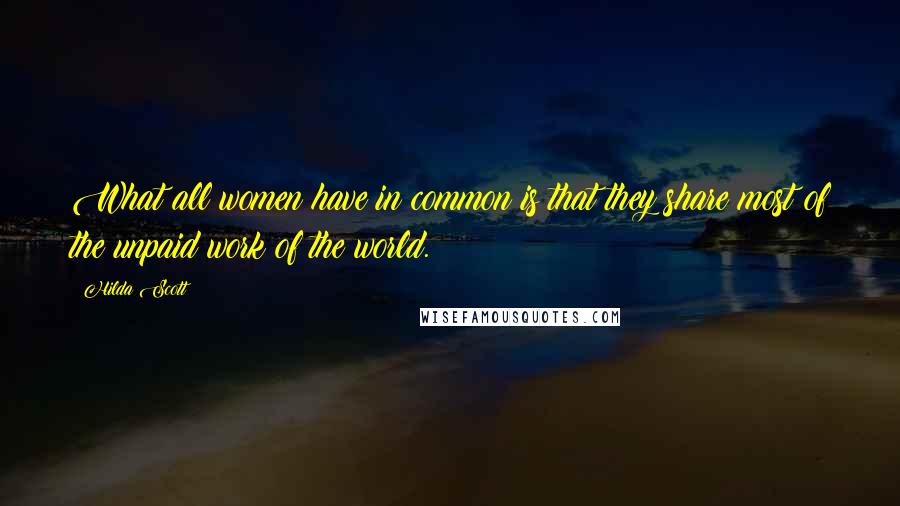 Hilda Scott Quotes: What all women have in common is that they share most of the unpaid work of the world.