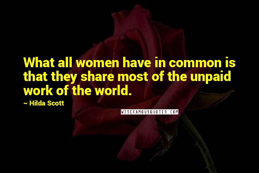 Hilda Scott Quotes: What all women have in common is that they share most of the unpaid work of the world.
