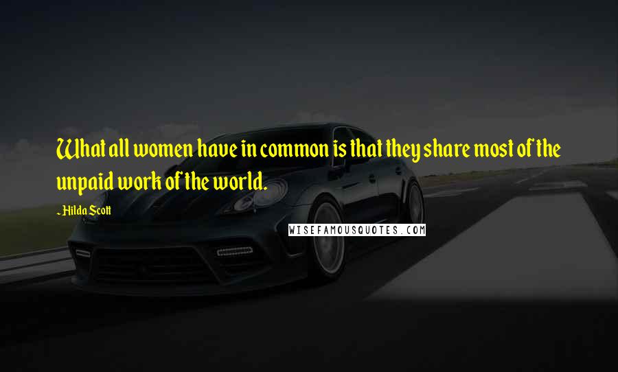 Hilda Scott Quotes: What all women have in common is that they share most of the unpaid work of the world.