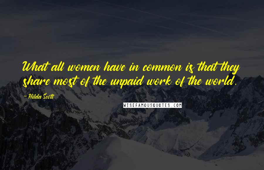 Hilda Scott Quotes: What all women have in common is that they share most of the unpaid work of the world.