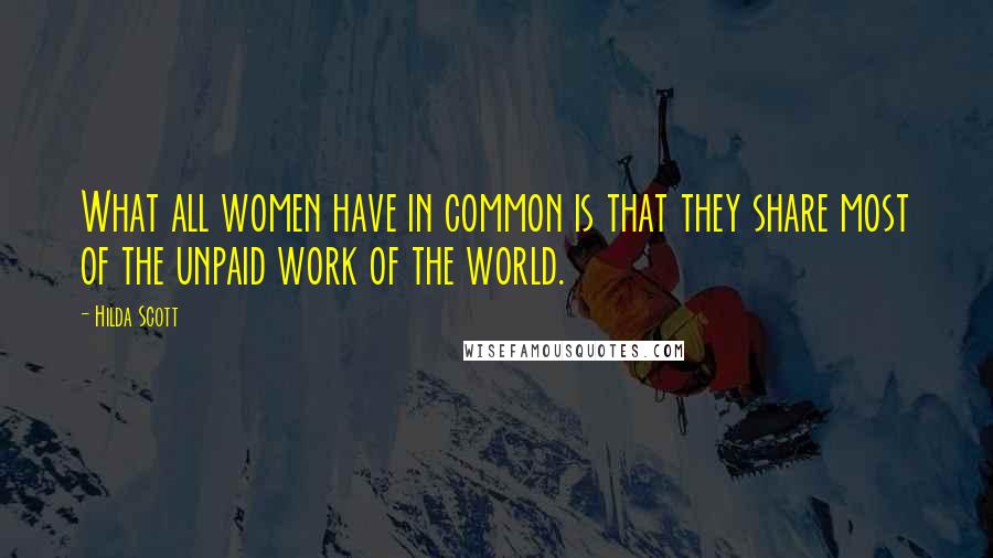 Hilda Scott Quotes: What all women have in common is that they share most of the unpaid work of the world.