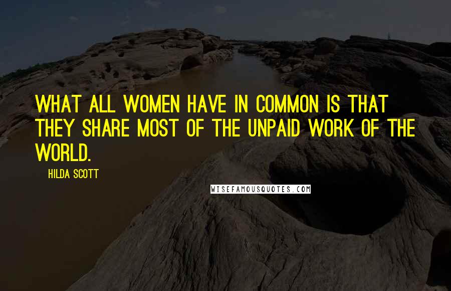 Hilda Scott Quotes: What all women have in common is that they share most of the unpaid work of the world.