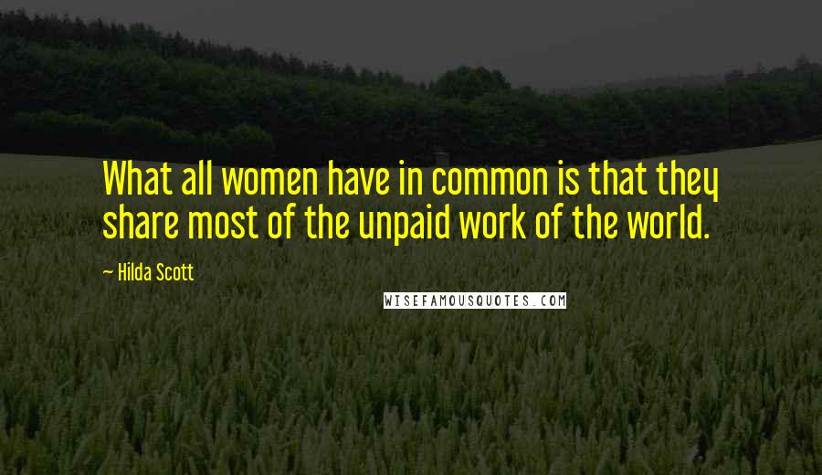 Hilda Scott Quotes: What all women have in common is that they share most of the unpaid work of the world.