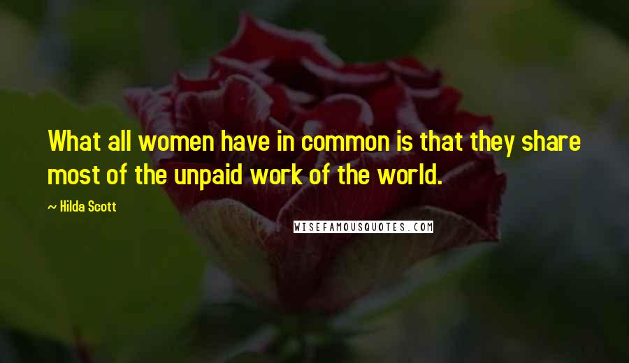 Hilda Scott Quotes: What all women have in common is that they share most of the unpaid work of the world.