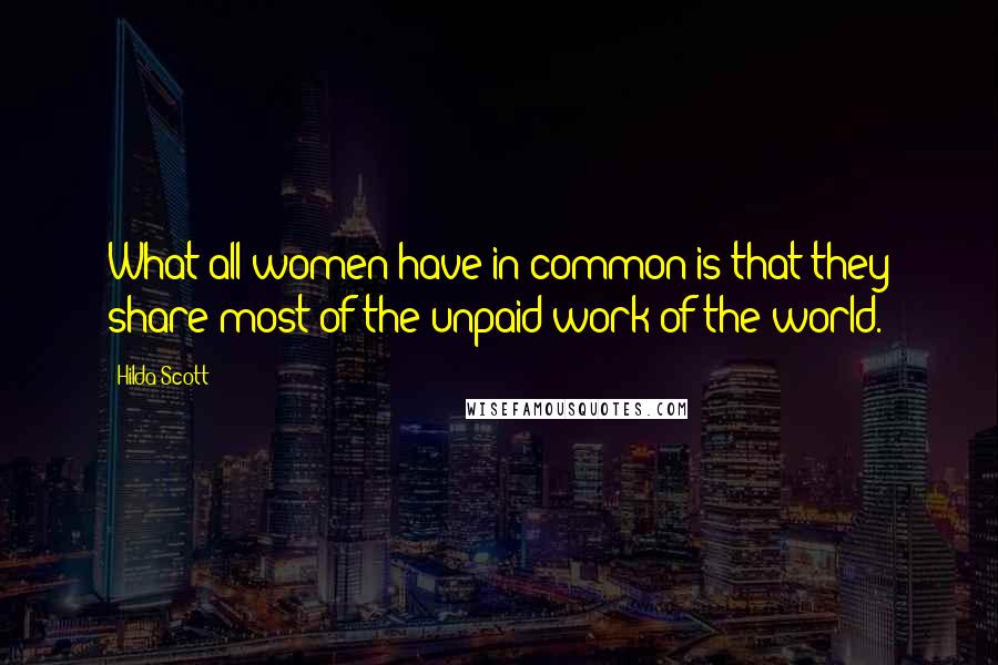 Hilda Scott Quotes: What all women have in common is that they share most of the unpaid work of the world.