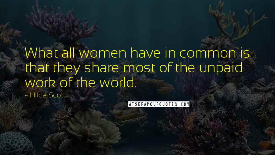 Hilda Scott Quotes: What all women have in common is that they share most of the unpaid work of the world.
