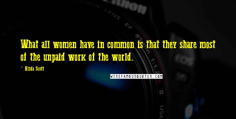Hilda Scott Quotes: What all women have in common is that they share most of the unpaid work of the world.