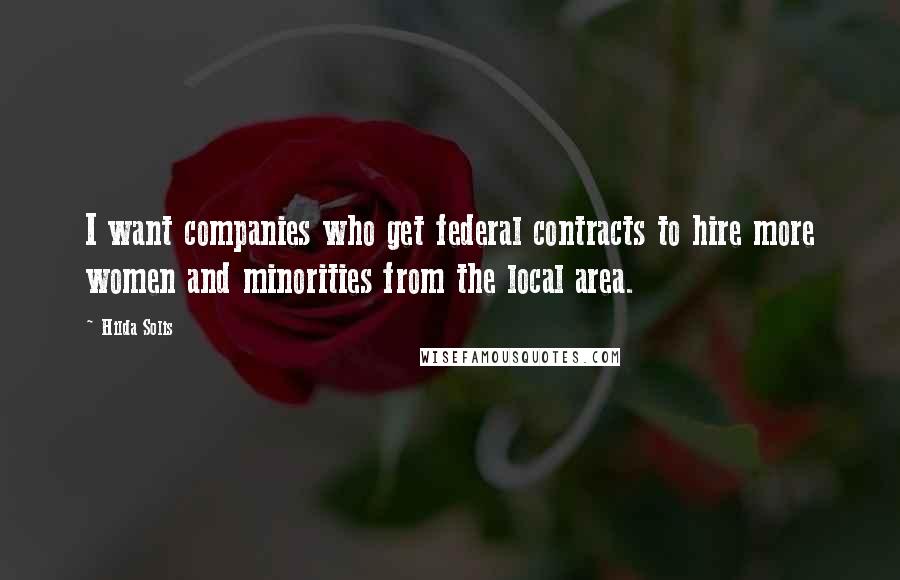 Hilda Solis Quotes: I want companies who get federal contracts to hire more women and minorities from the local area.