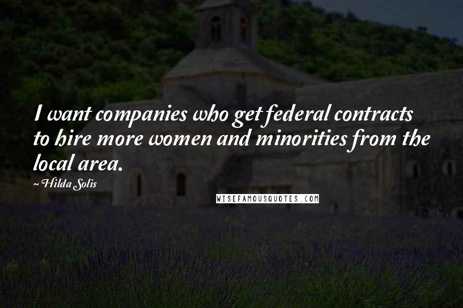 Hilda Solis Quotes: I want companies who get federal contracts to hire more women and minorities from the local area.