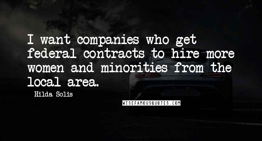 Hilda Solis Quotes: I want companies who get federal contracts to hire more women and minorities from the local area.