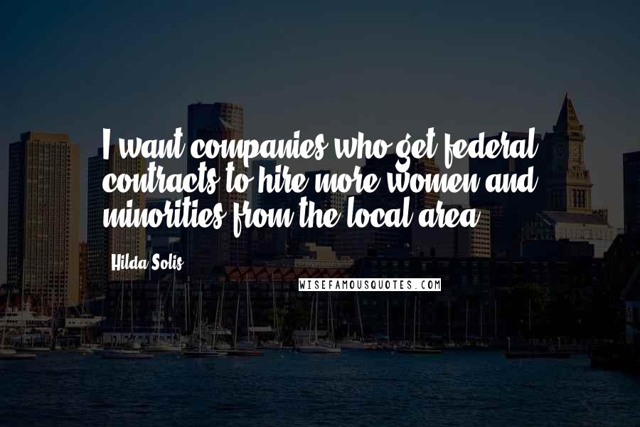 Hilda Solis Quotes: I want companies who get federal contracts to hire more women and minorities from the local area.