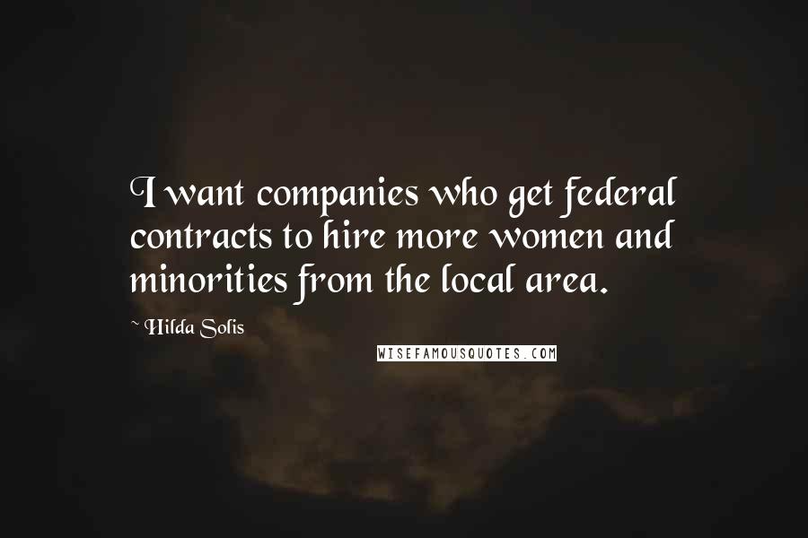 Hilda Solis Quotes: I want companies who get federal contracts to hire more women and minorities from the local area.