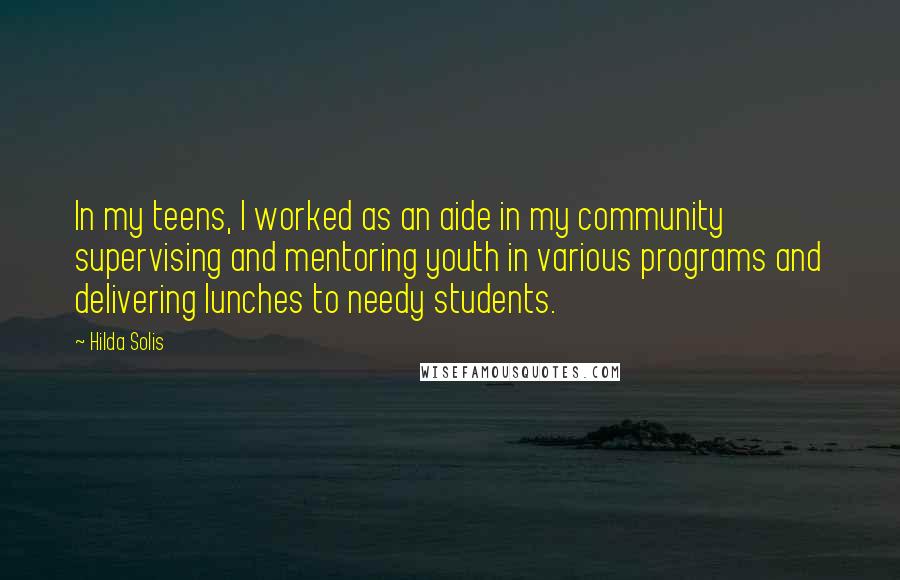 Hilda Solis Quotes: In my teens, I worked as an aide in my community supervising and mentoring youth in various programs and delivering lunches to needy students.
