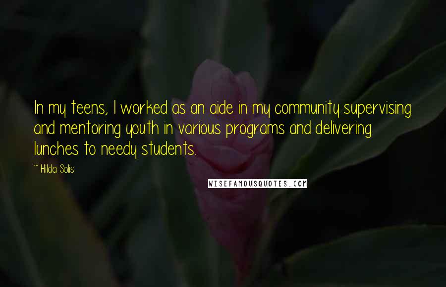 Hilda Solis Quotes: In my teens, I worked as an aide in my community supervising and mentoring youth in various programs and delivering lunches to needy students.