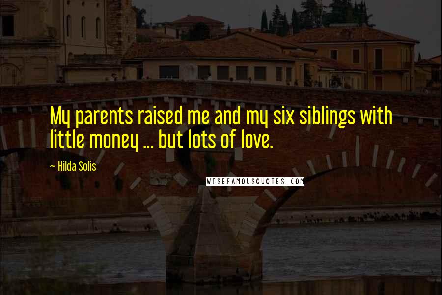 Hilda Solis Quotes: My parents raised me and my six siblings with little money ... but lots of love.