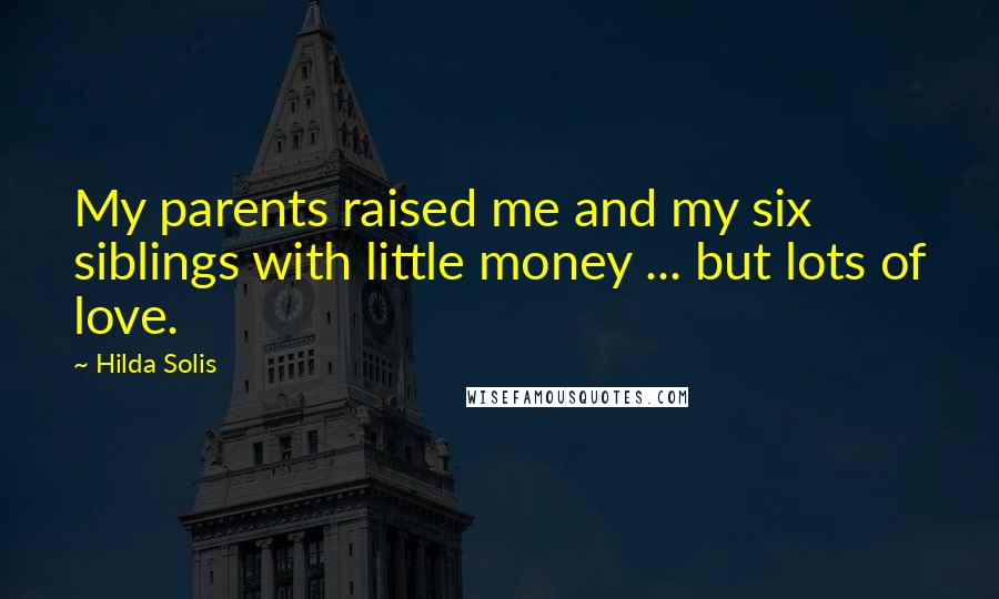 Hilda Solis Quotes: My parents raised me and my six siblings with little money ... but lots of love.