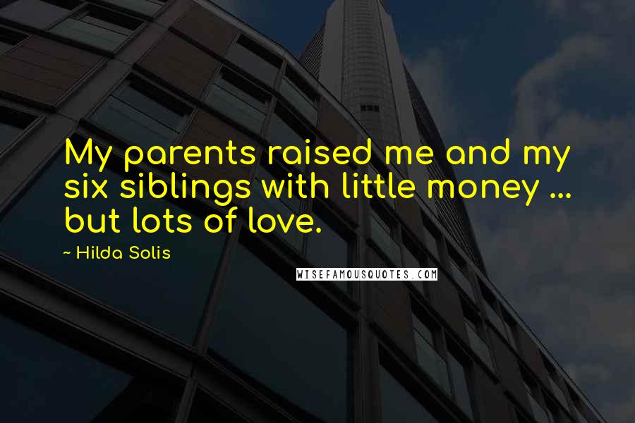 Hilda Solis Quotes: My parents raised me and my six siblings with little money ... but lots of love.