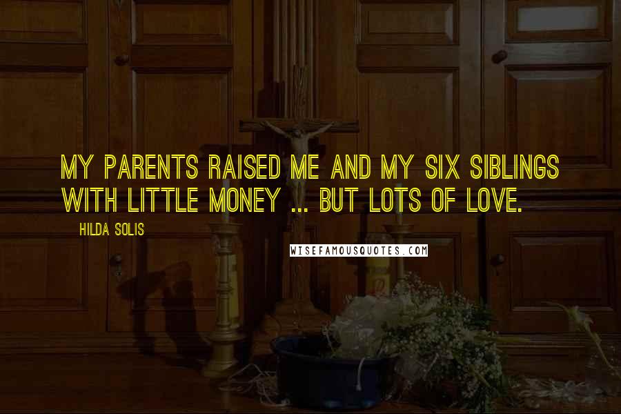 Hilda Solis Quotes: My parents raised me and my six siblings with little money ... but lots of love.