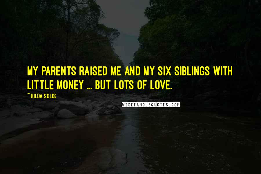 Hilda Solis Quotes: My parents raised me and my six siblings with little money ... but lots of love.