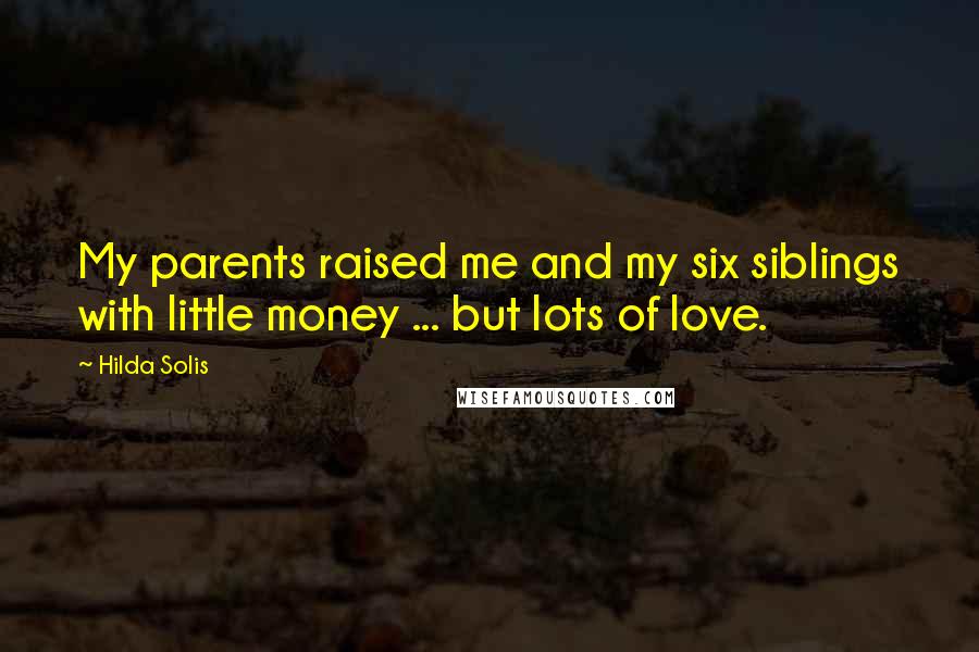Hilda Solis Quotes: My parents raised me and my six siblings with little money ... but lots of love.