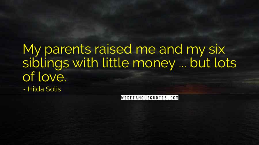 Hilda Solis Quotes: My parents raised me and my six siblings with little money ... but lots of love.