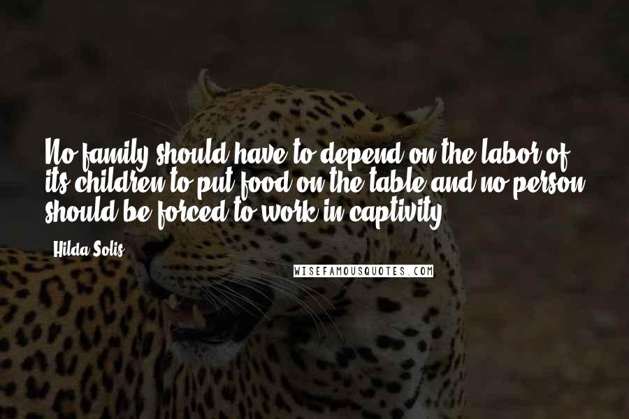 Hilda Solis Quotes: No family should have to depend on the labor of its children to put food on the table and no person should be forced to work in captivity.