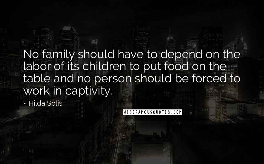 Hilda Solis Quotes: No family should have to depend on the labor of its children to put food on the table and no person should be forced to work in captivity.