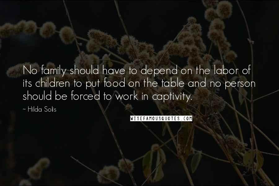 Hilda Solis Quotes: No family should have to depend on the labor of its children to put food on the table and no person should be forced to work in captivity.