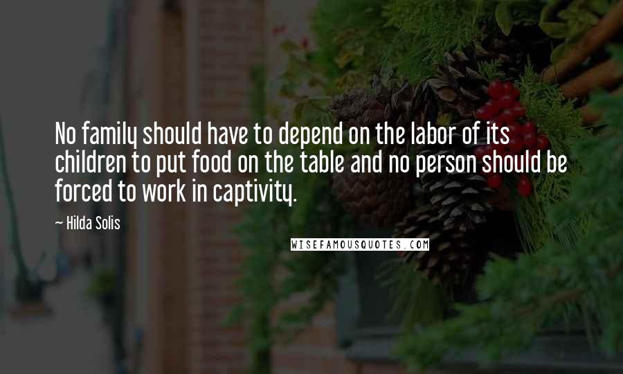 Hilda Solis Quotes: No family should have to depend on the labor of its children to put food on the table and no person should be forced to work in captivity.