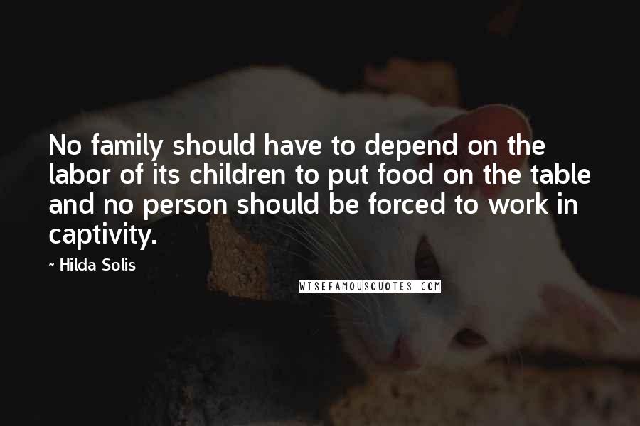 Hilda Solis Quotes: No family should have to depend on the labor of its children to put food on the table and no person should be forced to work in captivity.