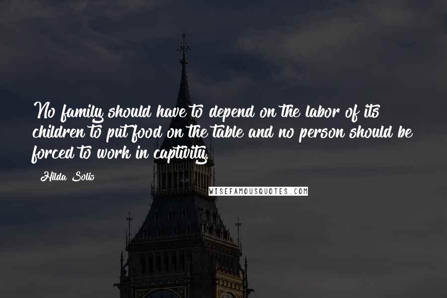 Hilda Solis Quotes: No family should have to depend on the labor of its children to put food on the table and no person should be forced to work in captivity.