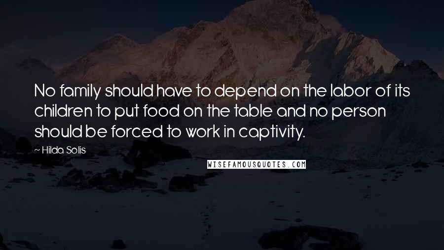 Hilda Solis Quotes: No family should have to depend on the labor of its children to put food on the table and no person should be forced to work in captivity.