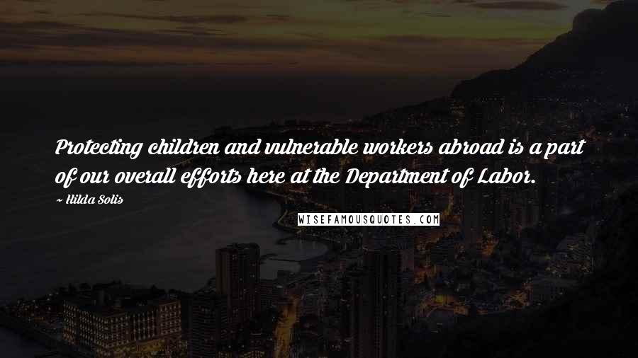 Hilda Solis Quotes: Protecting children and vulnerable workers abroad is a part of our overall efforts here at the Department of Labor.