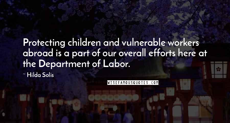 Hilda Solis Quotes: Protecting children and vulnerable workers abroad is a part of our overall efforts here at the Department of Labor.