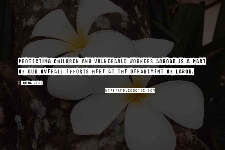 Hilda Solis Quotes: Protecting children and vulnerable workers abroad is a part of our overall efforts here at the Department of Labor.
