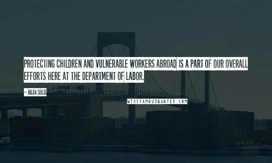 Hilda Solis Quotes: Protecting children and vulnerable workers abroad is a part of our overall efforts here at the Department of Labor.