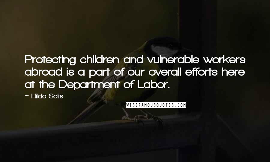 Hilda Solis Quotes: Protecting children and vulnerable workers abroad is a part of our overall efforts here at the Department of Labor.