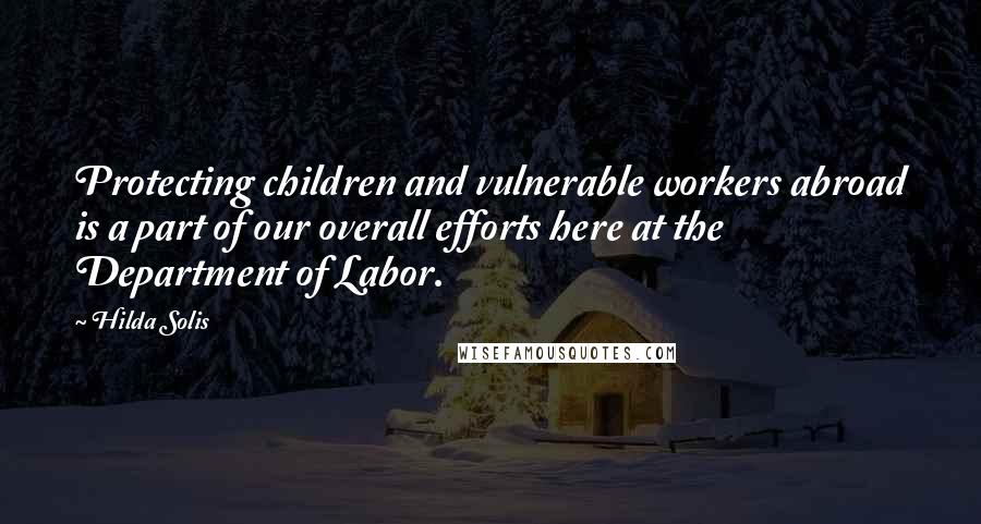Hilda Solis Quotes: Protecting children and vulnerable workers abroad is a part of our overall efforts here at the Department of Labor.