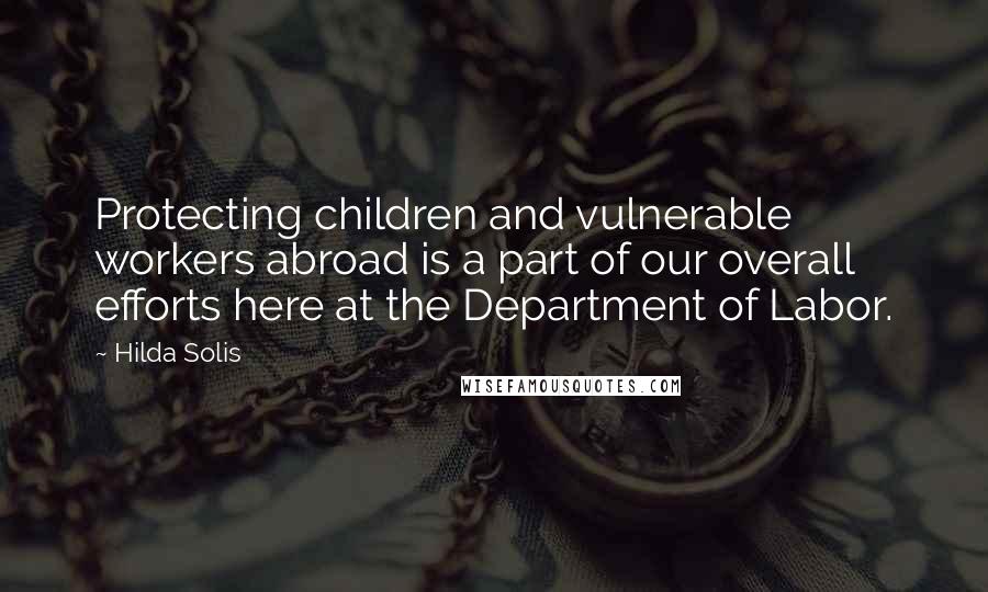 Hilda Solis Quotes: Protecting children and vulnerable workers abroad is a part of our overall efforts here at the Department of Labor.