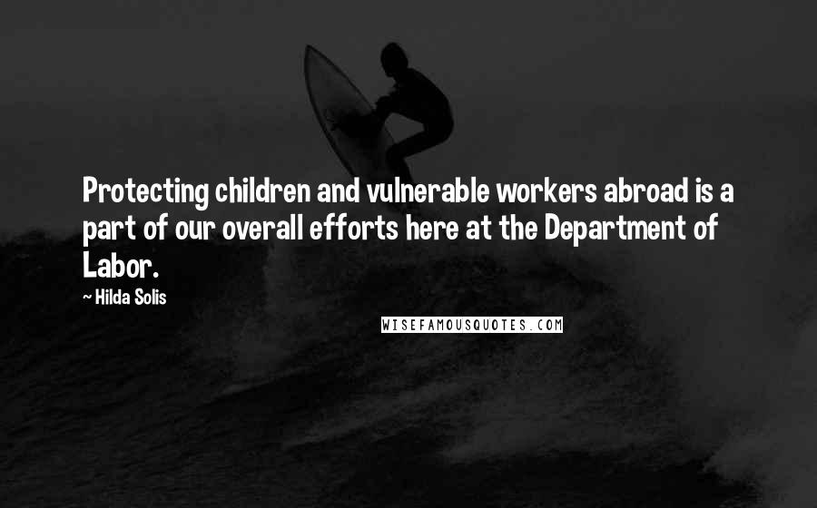 Hilda Solis Quotes: Protecting children and vulnerable workers abroad is a part of our overall efforts here at the Department of Labor.