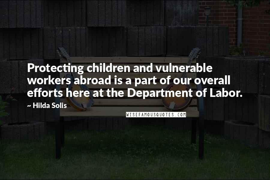 Hilda Solis Quotes: Protecting children and vulnerable workers abroad is a part of our overall efforts here at the Department of Labor.