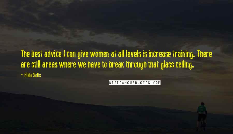 Hilda Solis Quotes: The best advice I can give women at all levels is increase training. There are still areas where we have to break through that glass ceiling.