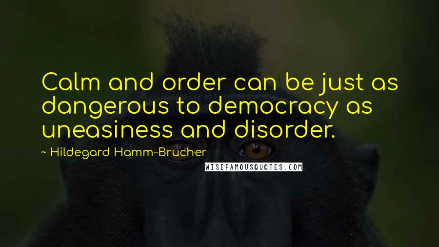 Hildegard Hamm-Brucher Quotes: Calm and order can be just as dangerous to democracy as uneasiness and disorder.