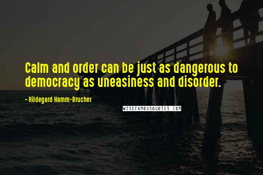 Hildegard Hamm-Brucher Quotes: Calm and order can be just as dangerous to democracy as uneasiness and disorder.