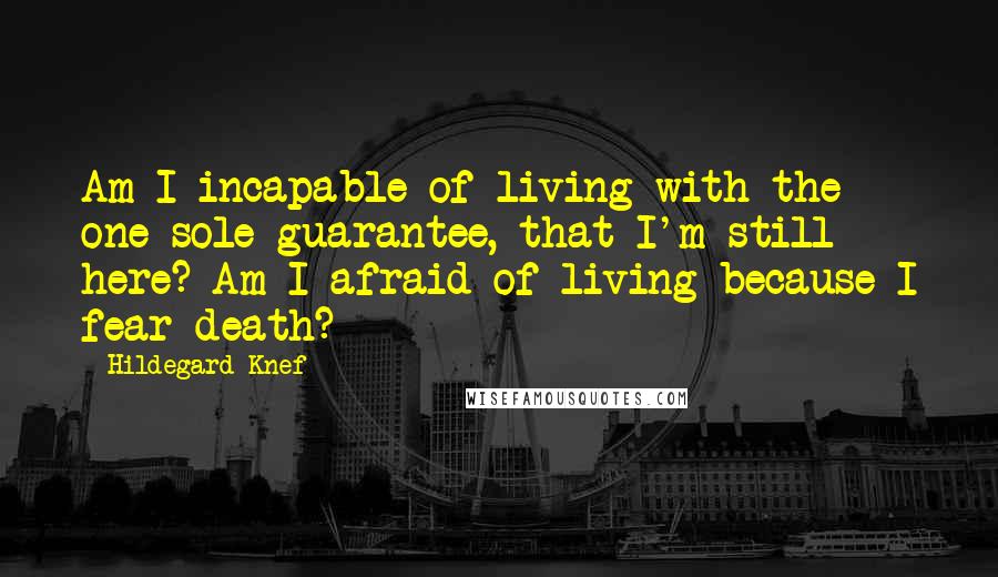 Hildegard Knef Quotes: Am I incapable of living with the one sole guarantee, that I'm still here? Am I afraid of living because I fear death?