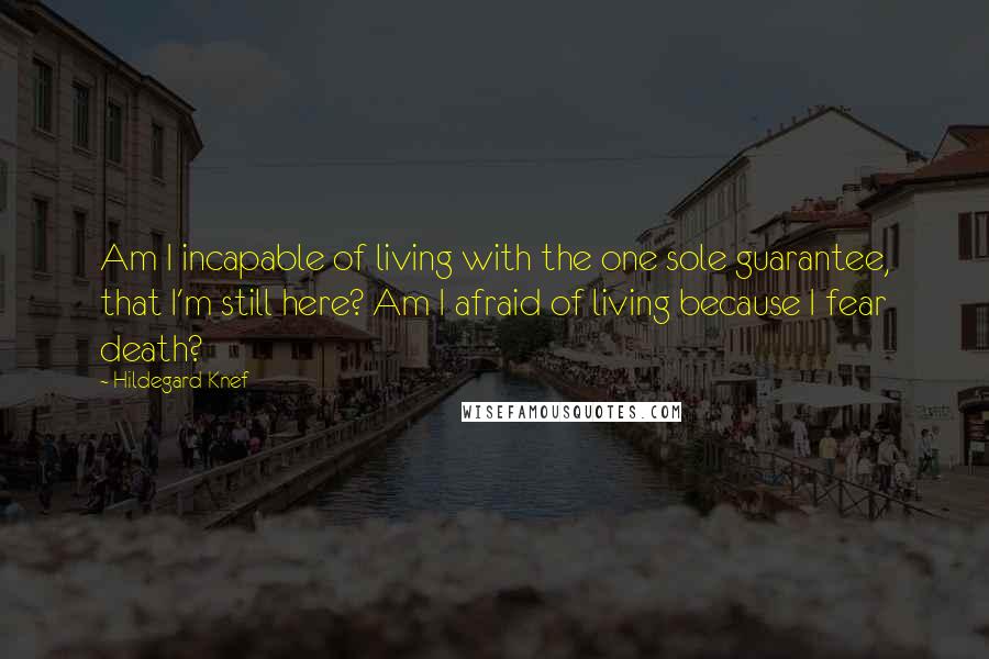 Hildegard Knef Quotes: Am I incapable of living with the one sole guarantee, that I'm still here? Am I afraid of living because I fear death?