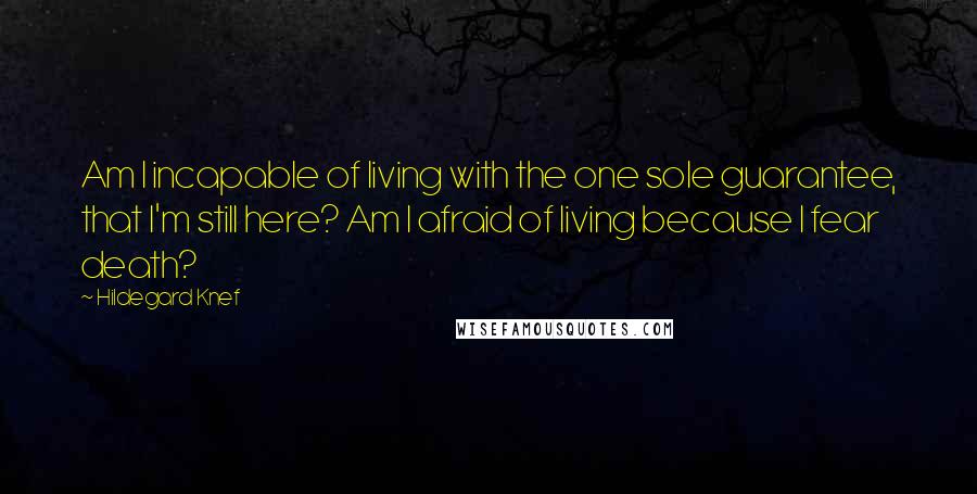 Hildegard Knef Quotes: Am I incapable of living with the one sole guarantee, that I'm still here? Am I afraid of living because I fear death?